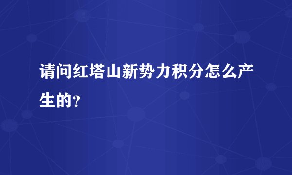 请问红塔山新势力积分怎么产生的？
