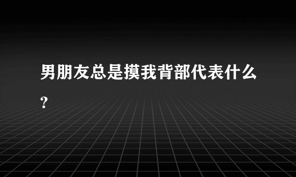 男朋友总是摸我背部代表什么？