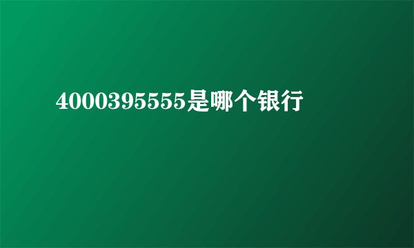 4000395555是哪个银行
