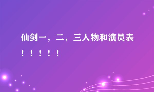 仙剑一，二，三人物和演员表！！！！！