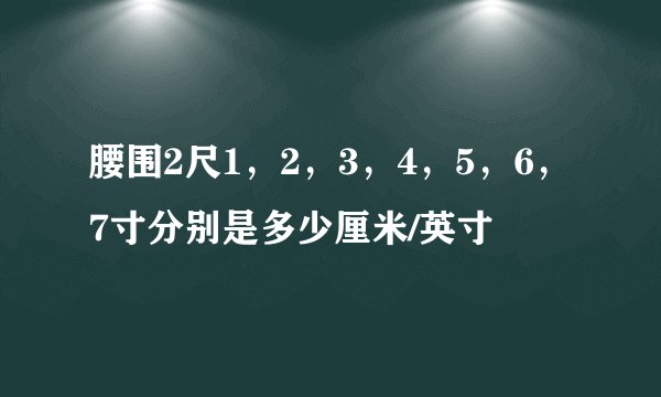 腰围2尺1，2，3，4，5，6，7寸分别是多少厘米/英寸