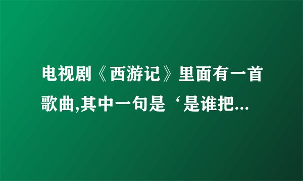 电视剧《西游记》里面有一首歌曲,其中一句是‘是谁把你带到我身边’,这首歌的名字叫怎么?