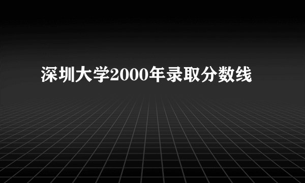 深圳大学2000年录取分数线