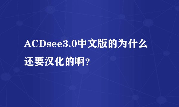 ACDsee3.0中文版的为什么还要汉化的啊？
