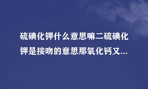 硫碘化钾什么意思嘛二硫碘化钾是接吻的意思那氧化钙又是什么意思