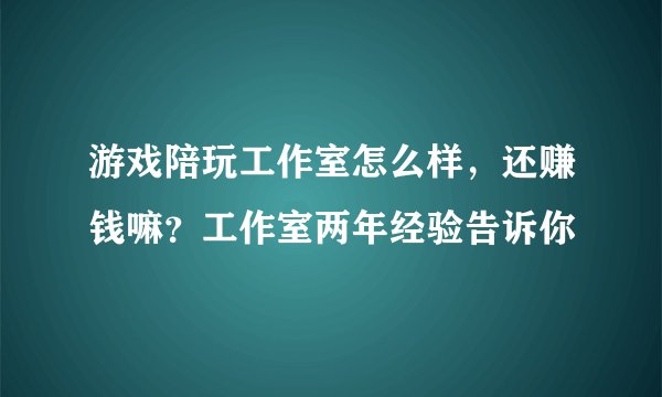 游戏陪玩工作室怎么样，还赚钱嘛？工作室两年经验告诉你