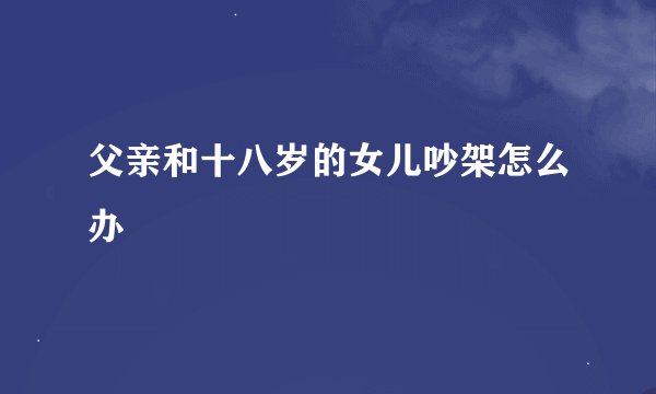 父亲和十八岁的女儿吵架怎么办