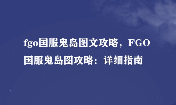fgo国服鬼岛图文攻略，FGO国服鬼岛图攻略：详细指南