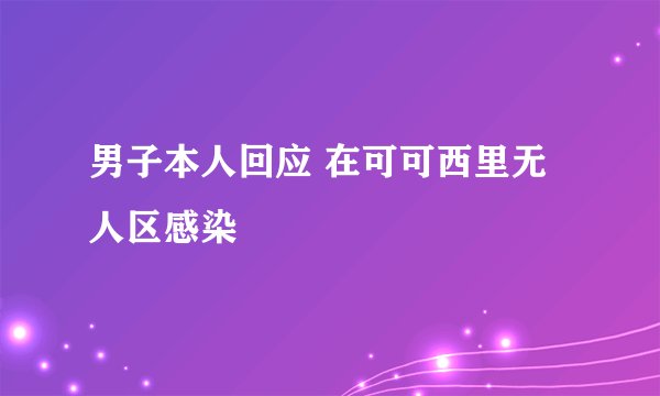 男子本人回应 在可可西里无人区感染