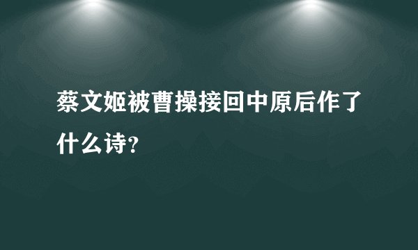 蔡文姬被曹操接回中原后作了什么诗？