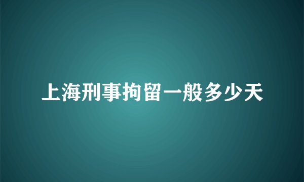 上海刑事拘留一般多少天