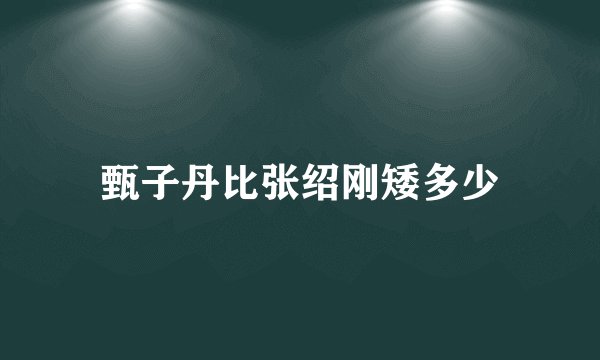 甄子丹比张绍刚矮多少