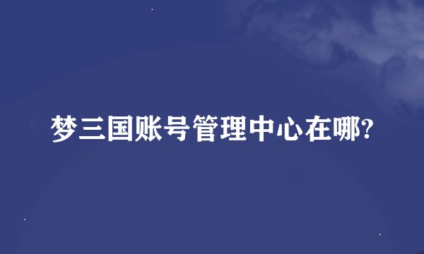 梦三国账号管理中心在哪?