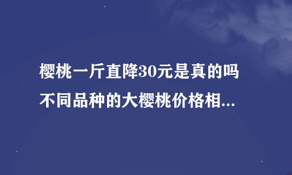 樱桃一斤直降30元是真的吗 不同品种的大樱桃价格相差有多大