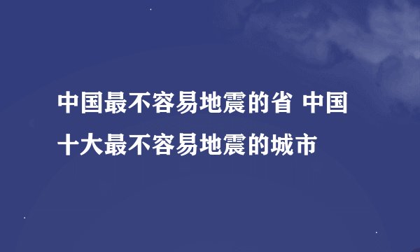 中国最不容易地震的省 中国十大最不容易地震的城市