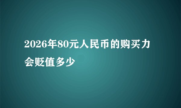 2026年80元人民币的购买力会贬值多少