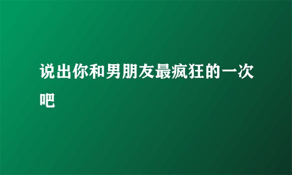 说出你和男朋友最疯狂的一次吧