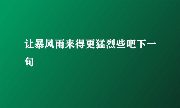 让暴风雨来得更猛烈些吧下一句