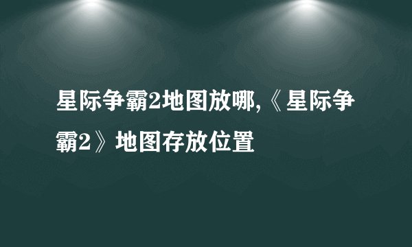 星际争霸2地图放哪,《星际争霸2》地图存放位置