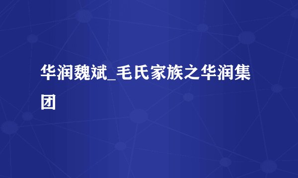 华润魏斌_毛氏家族之华润集团