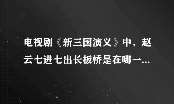 电视剧《新三国演义》中，赵云七进七出长板桥是在哪一集出现的？