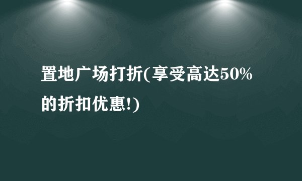置地广场打折(享受高达50%的折扣优惠!)