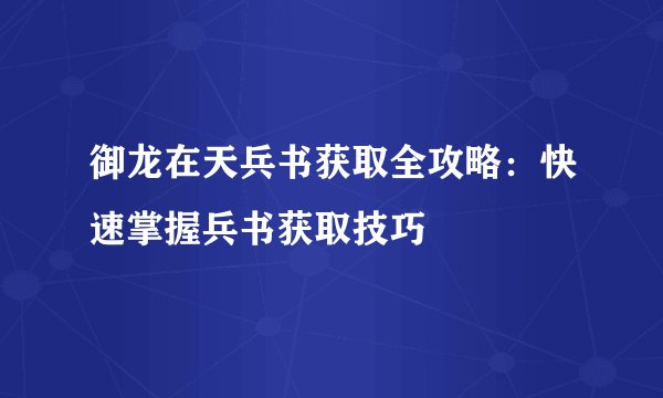 御龙在天兵书获取全攻略：快速掌握兵书获取技巧