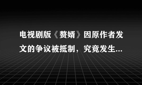电视剧版《赘婿》因原作者发文的争议被抵制，究竟发生了什么？你怎么看？