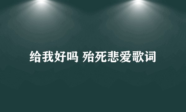 给我好吗 殆死悲爱歌词