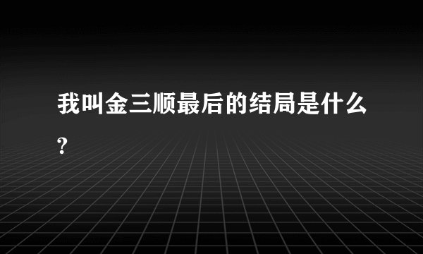 我叫金三顺最后的结局是什么?