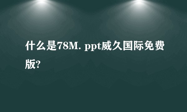 什么是78M. ppt威久国际免费版?