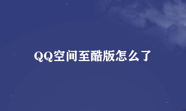 QQ空间至酷版怎么了