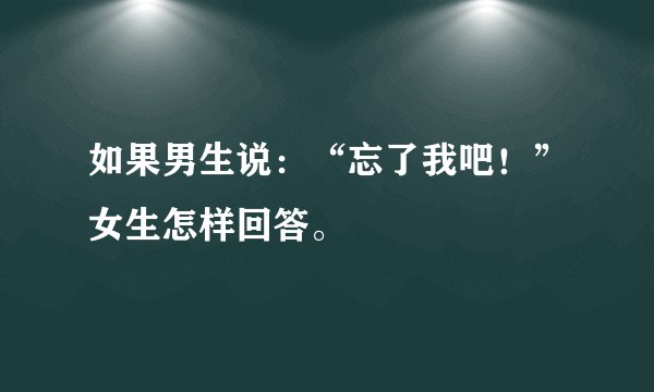 如果男生说：“忘了我吧！”女生怎样回答。