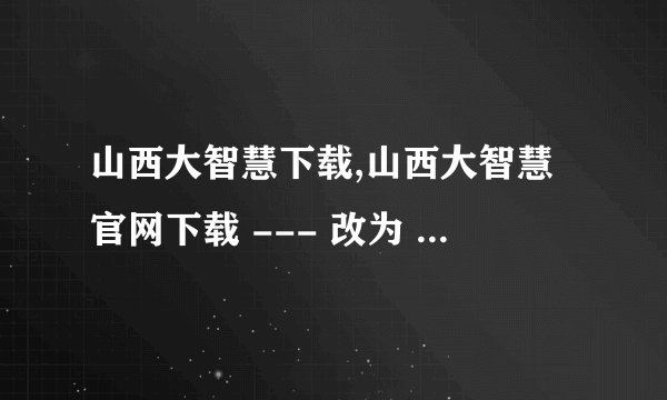 山西大智慧下载,山西大智慧官网下载 --- 改为 --- 山西大智慧软件下载