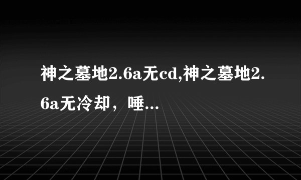神之墓地2.6a无cd,神之墓地2.6a无冷却，唾手可得！
