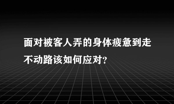 面对被客人弄的身体疲惫到走不动路该如何应对？