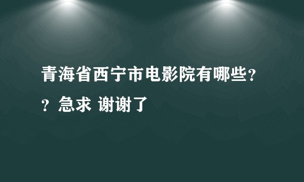 青海省西宁市电影院有哪些？？急求 谢谢了