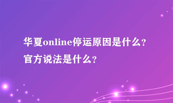 华夏online停运原因是什么？官方说法是什么？