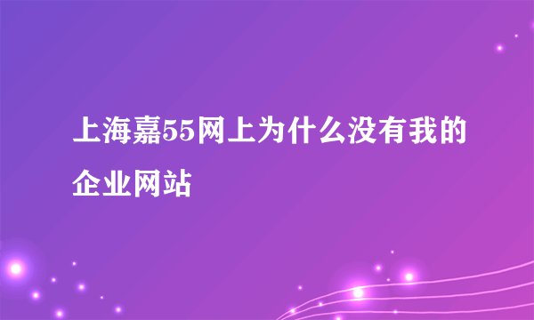 上海嘉55网上为什么没有我的企业网站