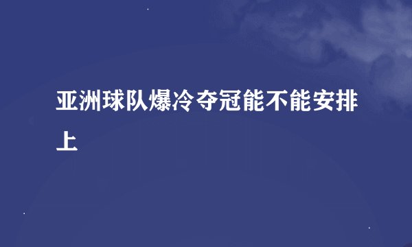 亚洲球队爆冷夺冠能不能安排上