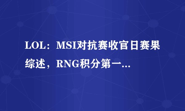 LOL：MSI对抗赛收官日赛果综述，RNG积分第一晋级淘汰赛