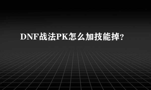 DNF战法PK怎么加技能掉？