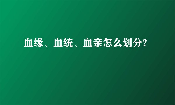 血缘、血统、血亲怎么划分?