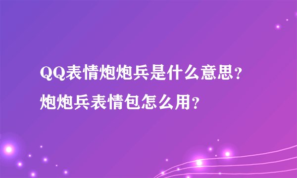 QQ表情炮炮兵是什么意思？炮炮兵表情包怎么用？
