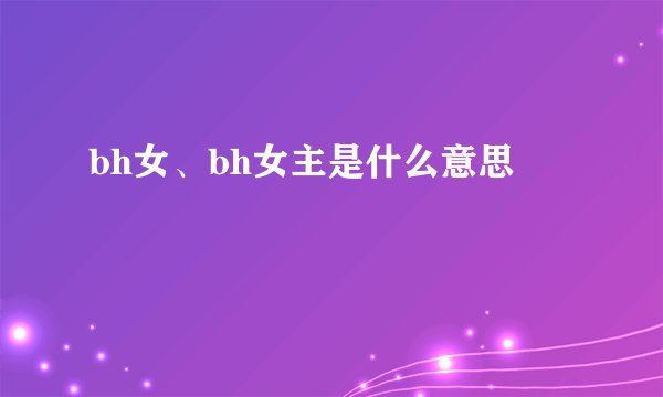 bh女、bh女主是什么意思