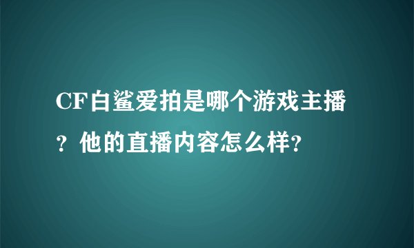 CF白鲨爱拍是哪个游戏主播？他的直播内容怎么样？