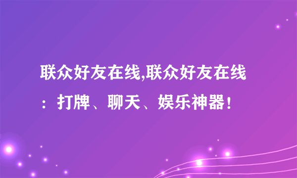 联众好友在线,联众好友在线：打牌、聊天、娱乐神器！