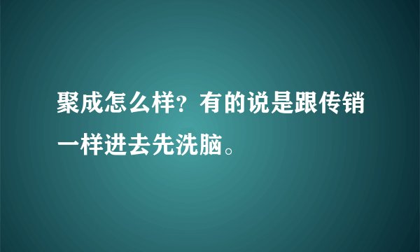 聚成怎么样？有的说是跟传销一样进去先洗脑。