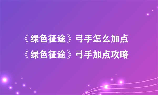 《绿色征途》弓手怎么加点 《绿色征途》弓手加点攻略