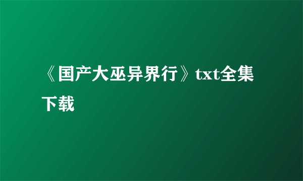 《国产大巫异界行》txt全集下载